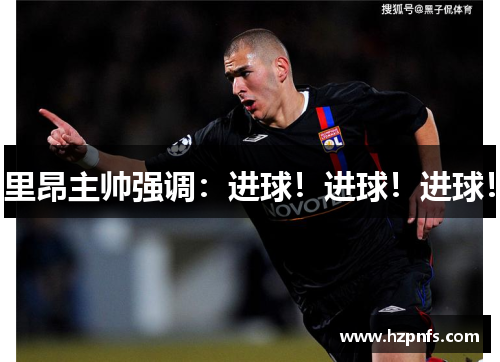 里昂主帅强调:进球!进球!进球! 里昂主帅强调:进球!进球!进球!