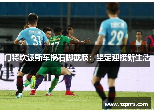 门将坎波斯车祸右脚截肢：坚定迎接新生活